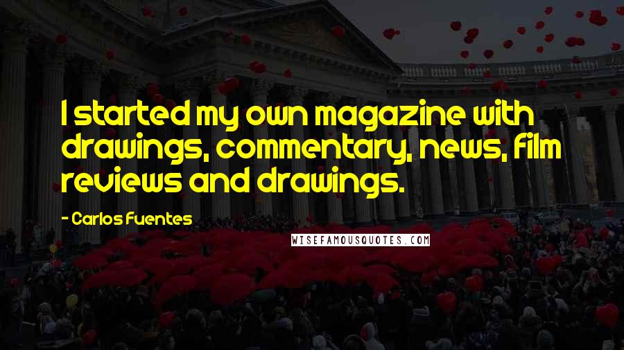 Carlos Fuentes Quotes: I started my own magazine with drawings, commentary, news, film reviews and drawings.
