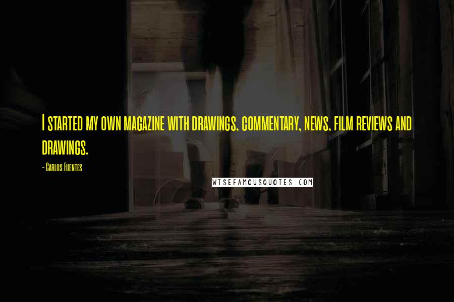 Carlos Fuentes Quotes: I started my own magazine with drawings, commentary, news, film reviews and drawings.