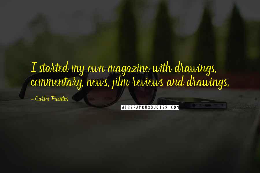 Carlos Fuentes Quotes: I started my own magazine with drawings, commentary, news, film reviews and drawings.