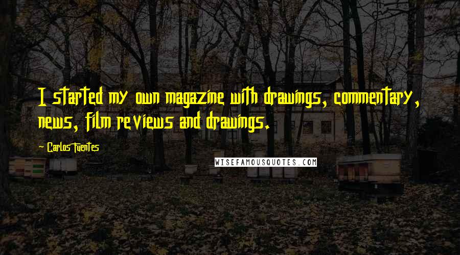 Carlos Fuentes Quotes: I started my own magazine with drawings, commentary, news, film reviews and drawings.
