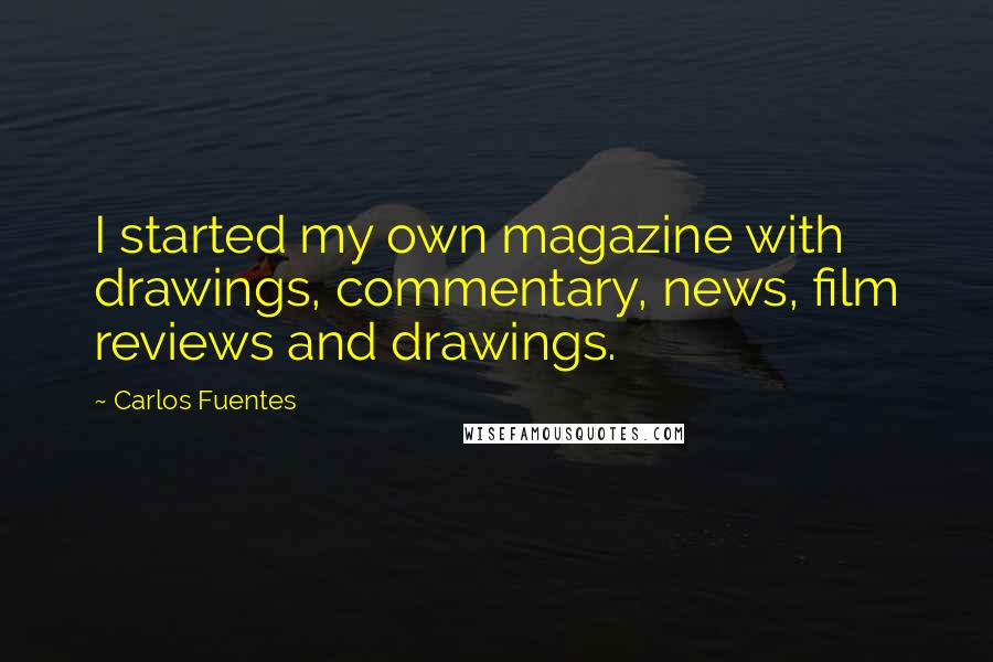 Carlos Fuentes Quotes: I started my own magazine with drawings, commentary, news, film reviews and drawings.