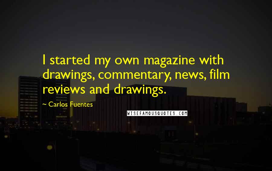 Carlos Fuentes Quotes: I started my own magazine with drawings, commentary, news, film reviews and drawings.
