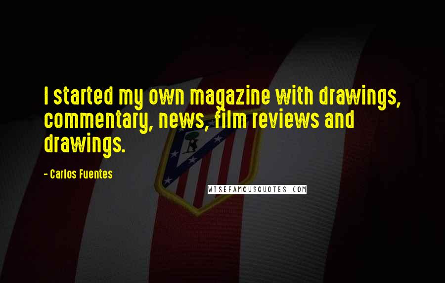 Carlos Fuentes Quotes: I started my own magazine with drawings, commentary, news, film reviews and drawings.