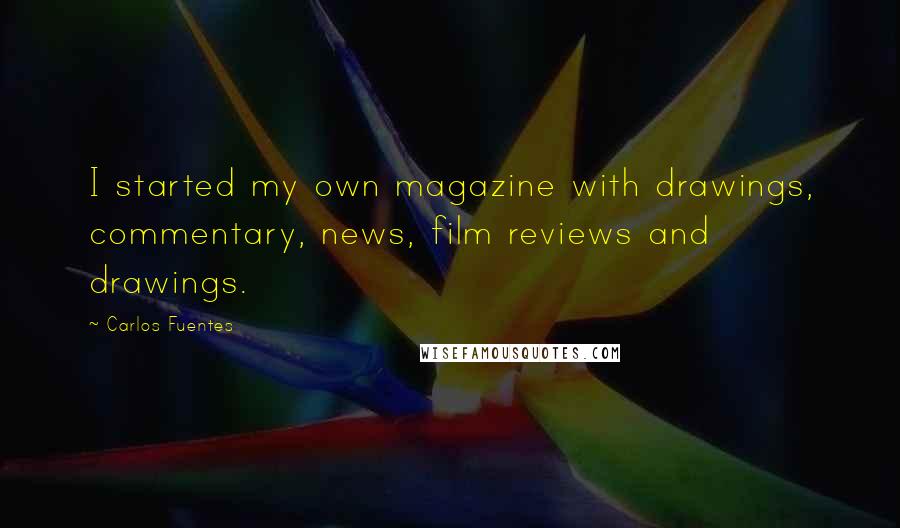 Carlos Fuentes Quotes: I started my own magazine with drawings, commentary, news, film reviews and drawings.