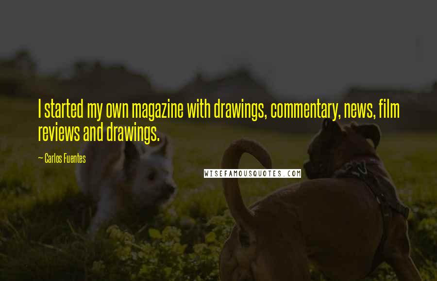 Carlos Fuentes Quotes: I started my own magazine with drawings, commentary, news, film reviews and drawings.