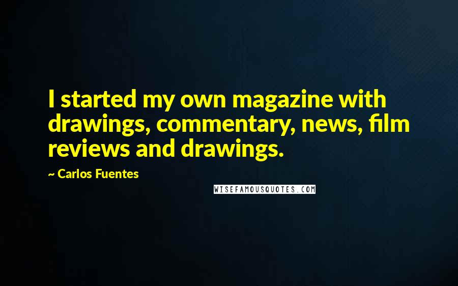 Carlos Fuentes Quotes: I started my own magazine with drawings, commentary, news, film reviews and drawings.