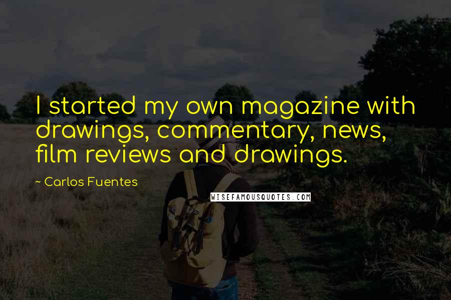 Carlos Fuentes Quotes: I started my own magazine with drawings, commentary, news, film reviews and drawings.