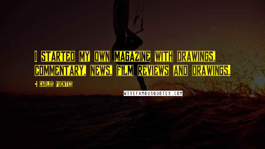 Carlos Fuentes Quotes: I started my own magazine with drawings, commentary, news, film reviews and drawings.