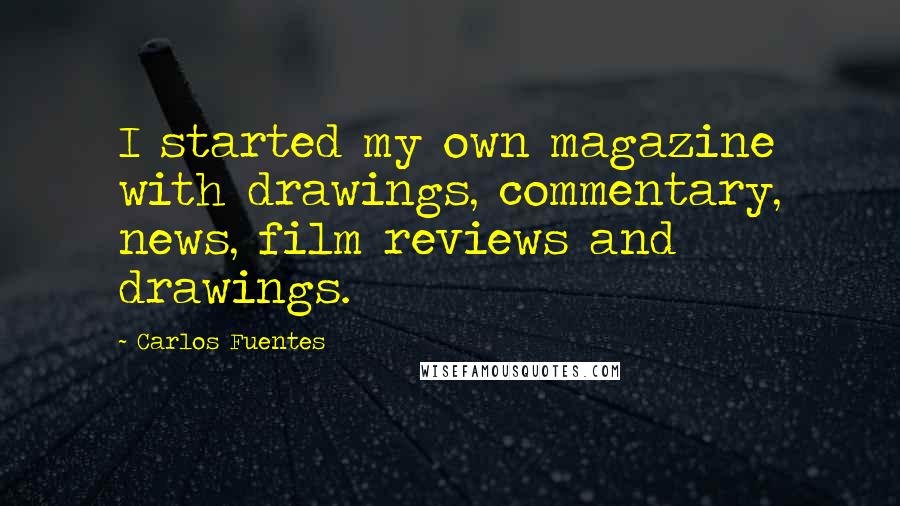 Carlos Fuentes Quotes: I started my own magazine with drawings, commentary, news, film reviews and drawings.