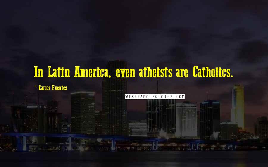 Carlos Fuentes Quotes: In Latin America, even atheists are Catholics.