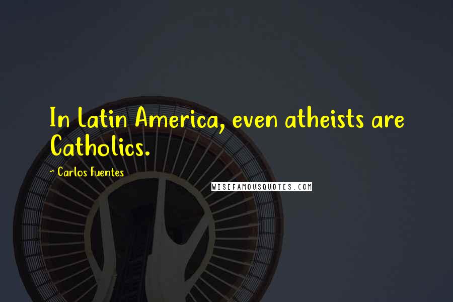 Carlos Fuentes Quotes: In Latin America, even atheists are Catholics.