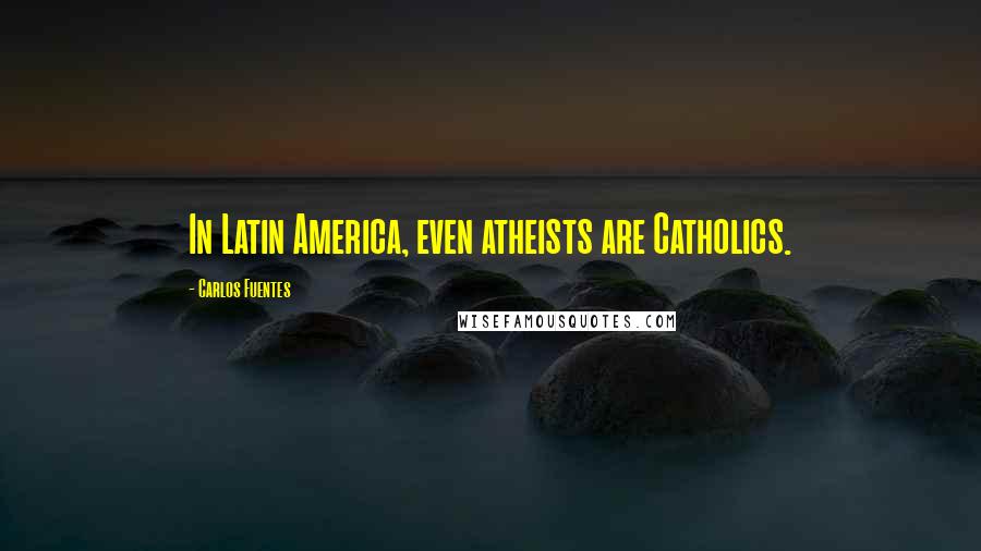 Carlos Fuentes Quotes: In Latin America, even atheists are Catholics.