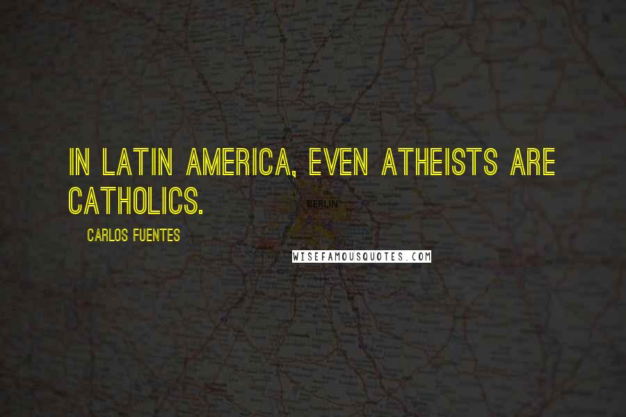 Carlos Fuentes Quotes: In Latin America, even atheists are Catholics.