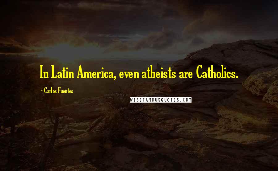 Carlos Fuentes Quotes: In Latin America, even atheists are Catholics.