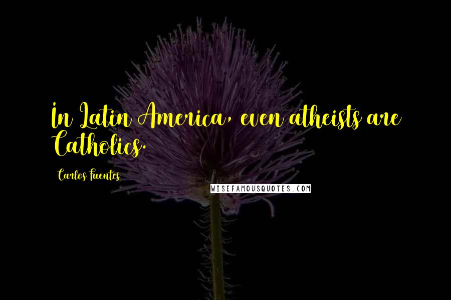 Carlos Fuentes Quotes: In Latin America, even atheists are Catholics.