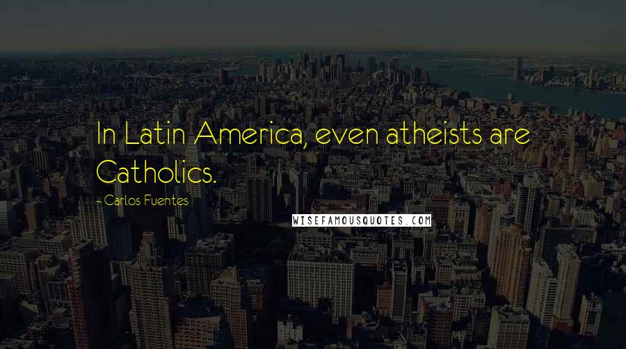 Carlos Fuentes Quotes: In Latin America, even atheists are Catholics.