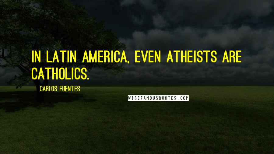 Carlos Fuentes Quotes: In Latin America, even atheists are Catholics.