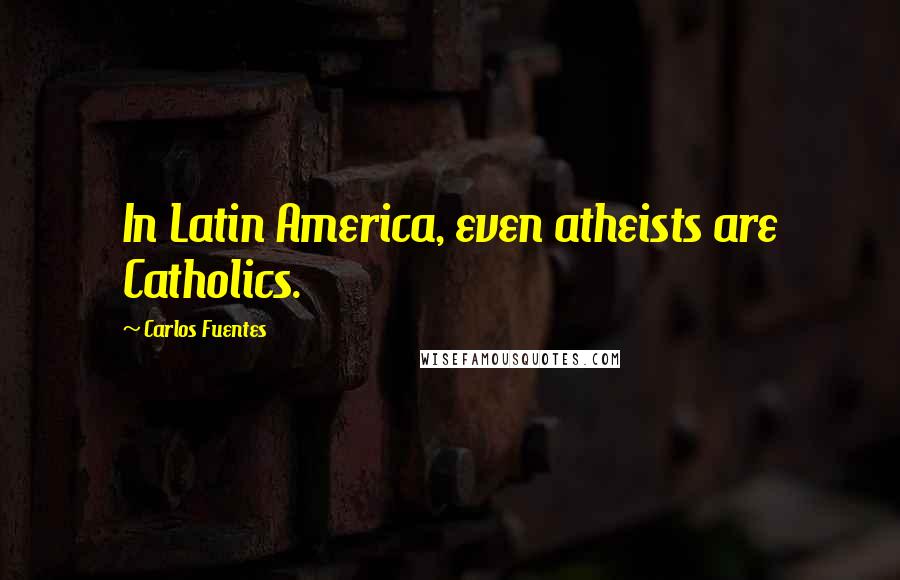 Carlos Fuentes Quotes: In Latin America, even atheists are Catholics.