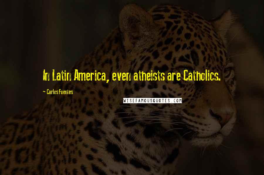 Carlos Fuentes Quotes: In Latin America, even atheists are Catholics.