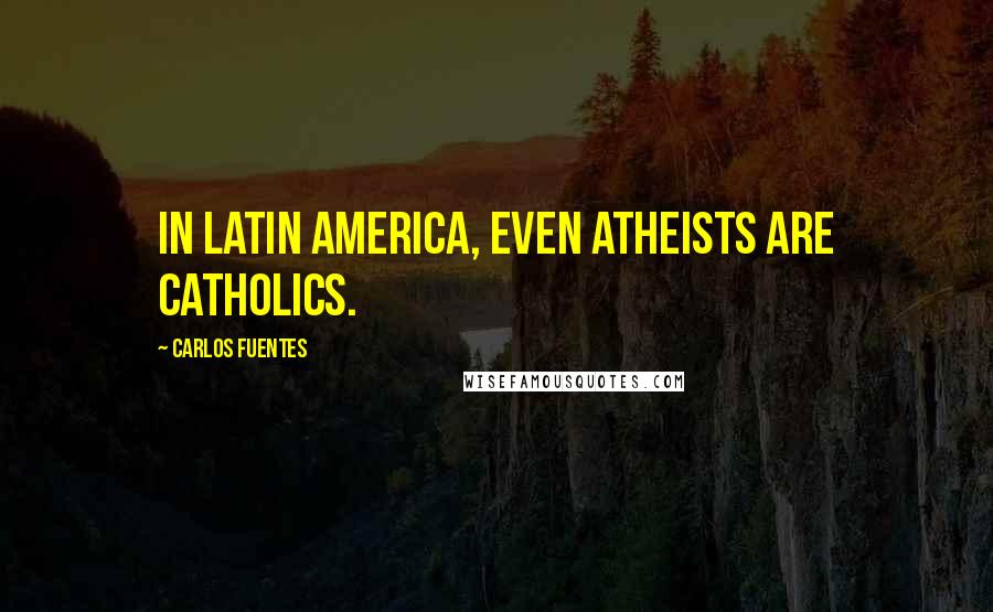 Carlos Fuentes Quotes: In Latin America, even atheists are Catholics.