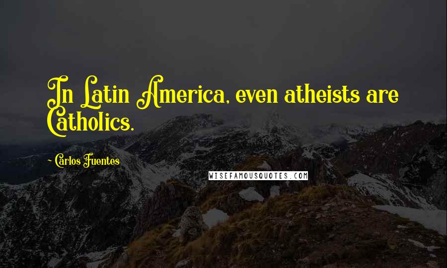 Carlos Fuentes Quotes: In Latin America, even atheists are Catholics.