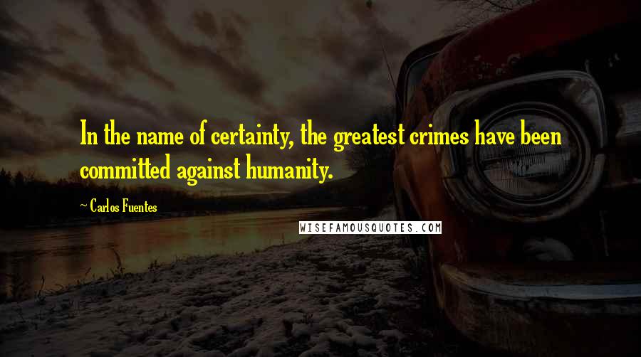 Carlos Fuentes Quotes: In the name of certainty, the greatest crimes have been committed against humanity.