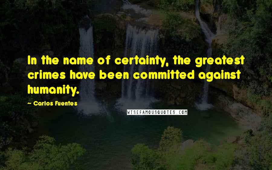 Carlos Fuentes Quotes: In the name of certainty, the greatest crimes have been committed against humanity.