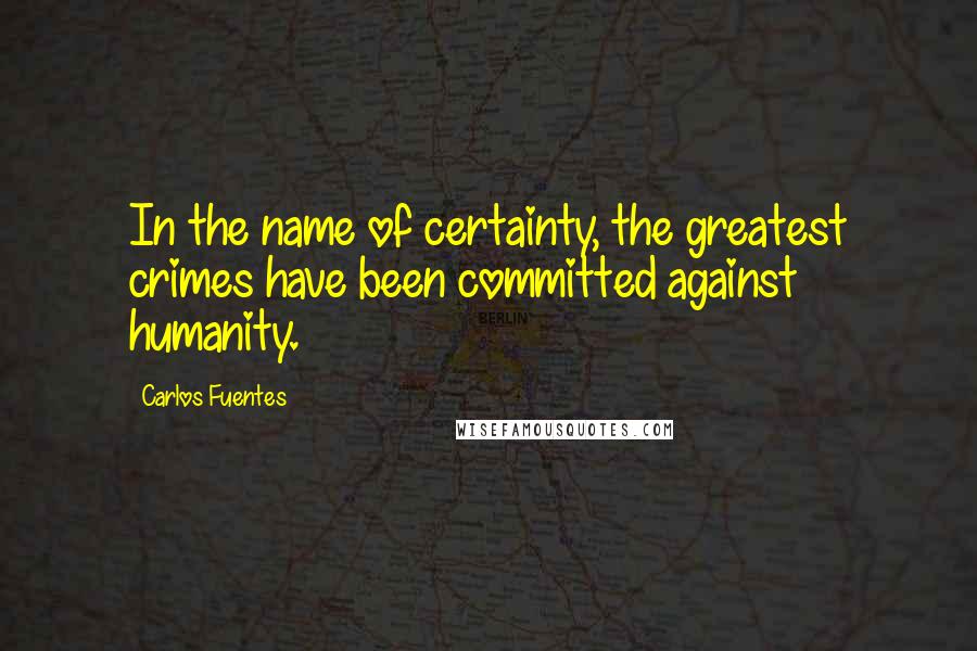 Carlos Fuentes Quotes: In the name of certainty, the greatest crimes have been committed against humanity.