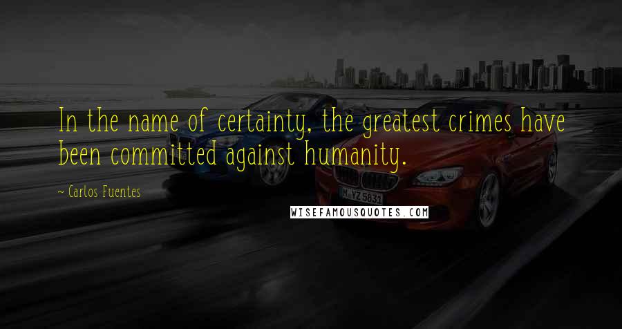 Carlos Fuentes Quotes: In the name of certainty, the greatest crimes have been committed against humanity.