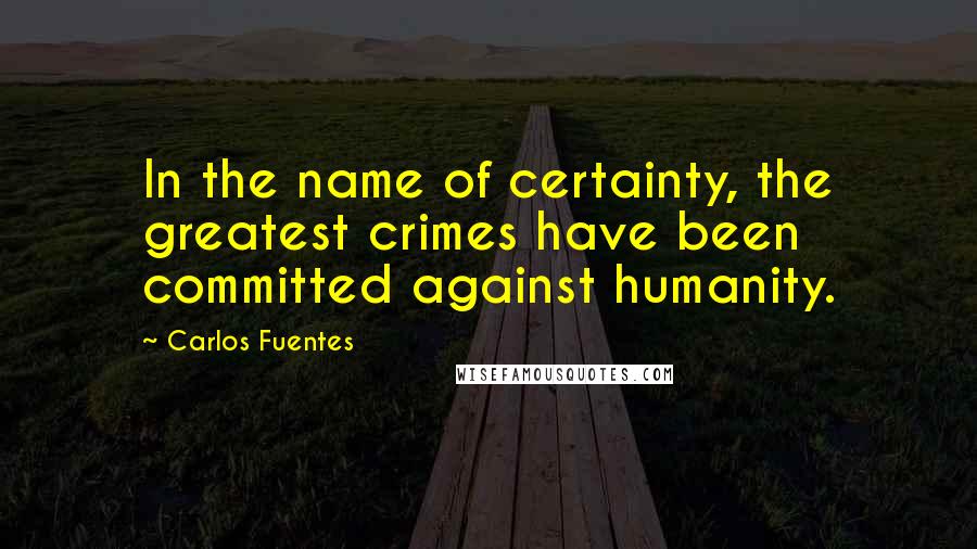 Carlos Fuentes Quotes: In the name of certainty, the greatest crimes have been committed against humanity.