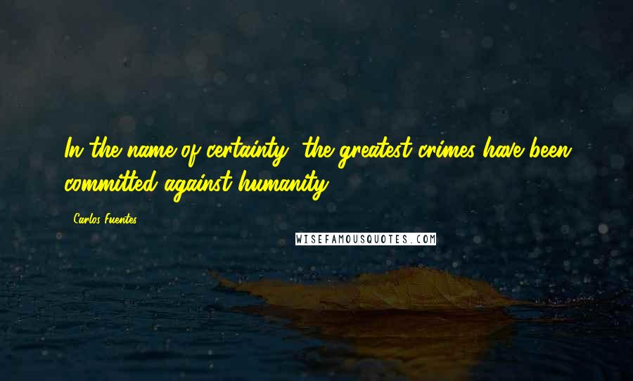 Carlos Fuentes Quotes: In the name of certainty, the greatest crimes have been committed against humanity.