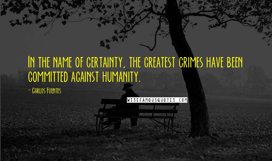 Carlos Fuentes Quotes: In the name of certainty, the greatest crimes have been committed against humanity.