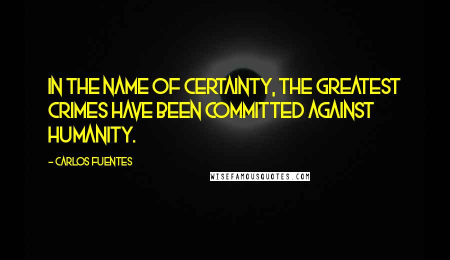 Carlos Fuentes Quotes: In the name of certainty, the greatest crimes have been committed against humanity.