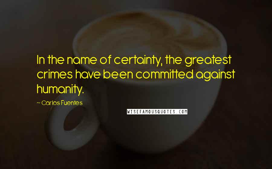 Carlos Fuentes Quotes: In the name of certainty, the greatest crimes have been committed against humanity.