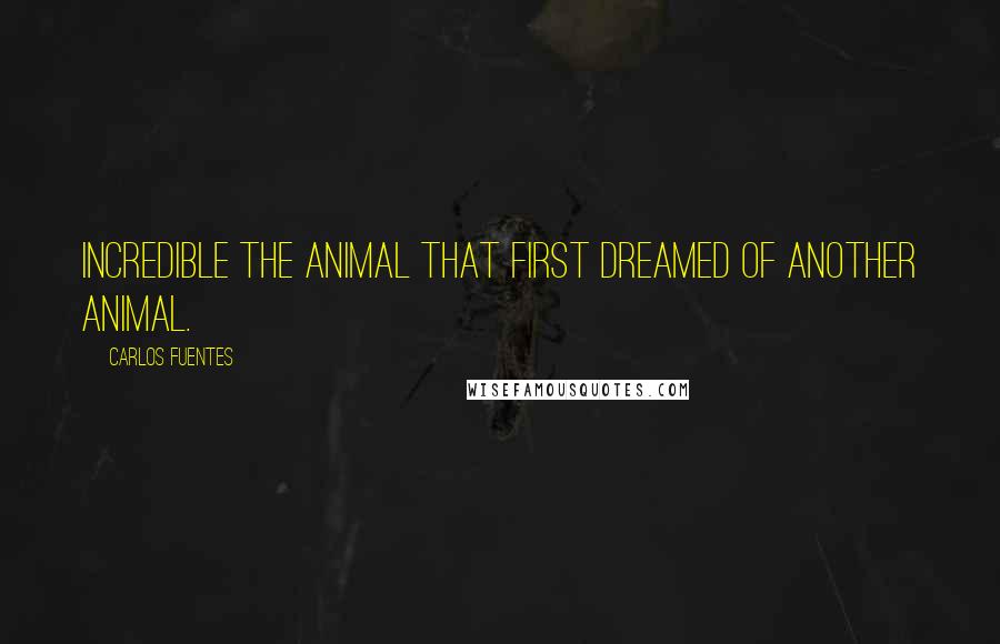 Carlos Fuentes Quotes: Incredible the animal that first dreamed of another animal.