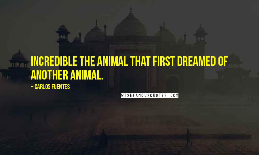 Carlos Fuentes Quotes: Incredible the animal that first dreamed of another animal.