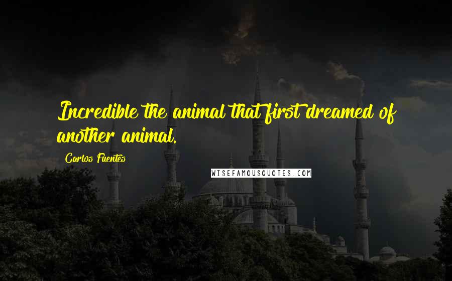 Carlos Fuentes Quotes: Incredible the animal that first dreamed of another animal.