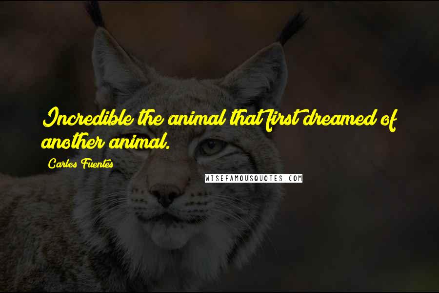 Carlos Fuentes Quotes: Incredible the animal that first dreamed of another animal.