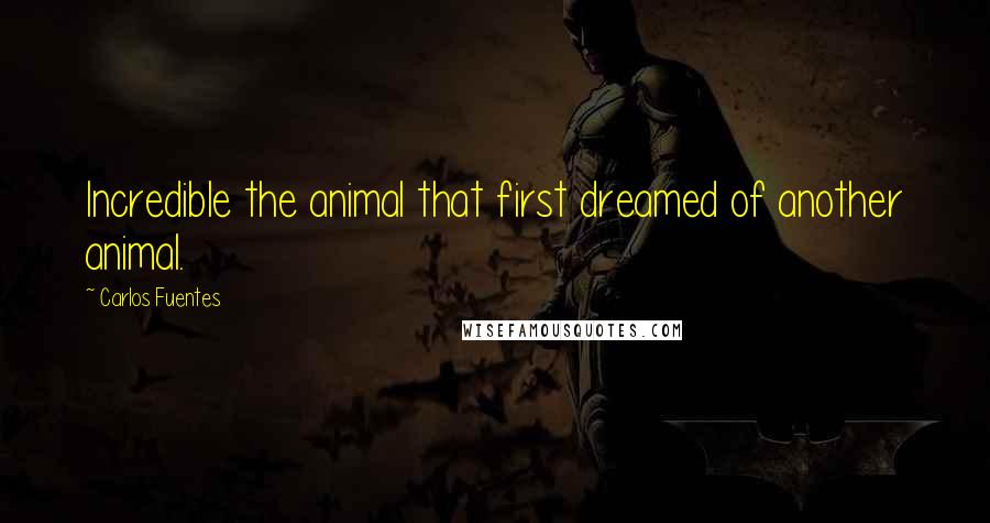 Carlos Fuentes Quotes: Incredible the animal that first dreamed of another animal.