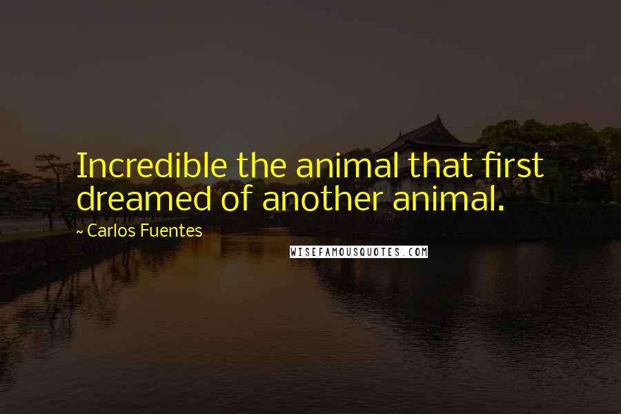 Carlos Fuentes Quotes: Incredible the animal that first dreamed of another animal.