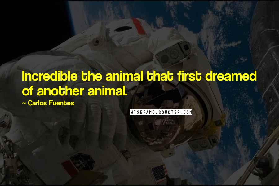 Carlos Fuentes Quotes: Incredible the animal that first dreamed of another animal.