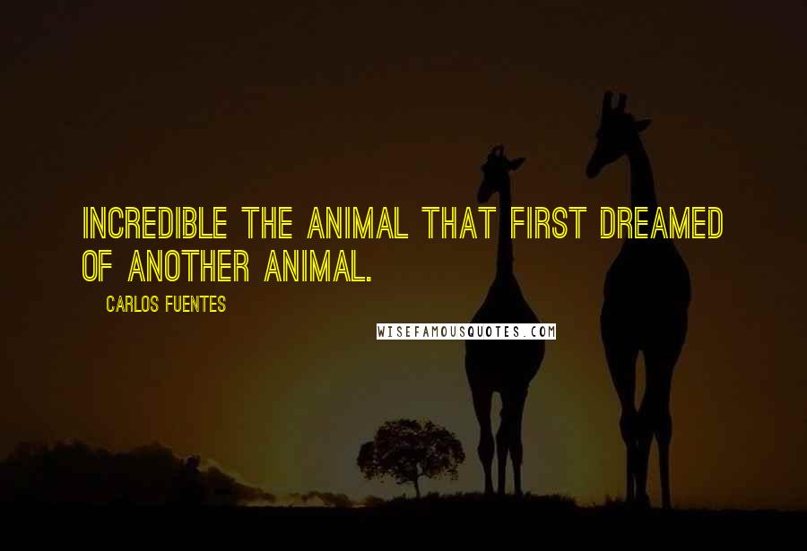 Carlos Fuentes Quotes: Incredible the animal that first dreamed of another animal.