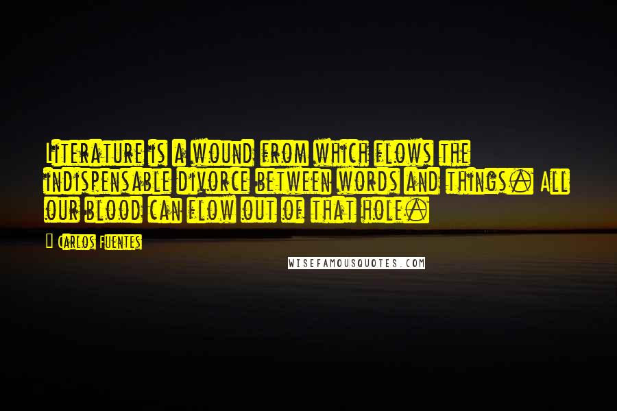 Carlos Fuentes Quotes: Literature is a wound from which flows the indispensable divorce between words and things. All our blood can flow out of that hole.