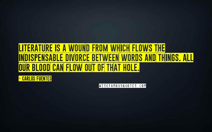 Carlos Fuentes Quotes: Literature is a wound from which flows the indispensable divorce between words and things. All our blood can flow out of that hole.