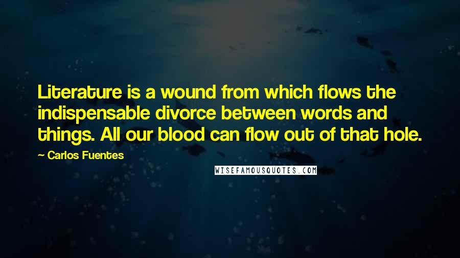 Carlos Fuentes Quotes: Literature is a wound from which flows the indispensable divorce between words and things. All our blood can flow out of that hole.