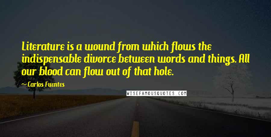 Carlos Fuentes Quotes: Literature is a wound from which flows the indispensable divorce between words and things. All our blood can flow out of that hole.