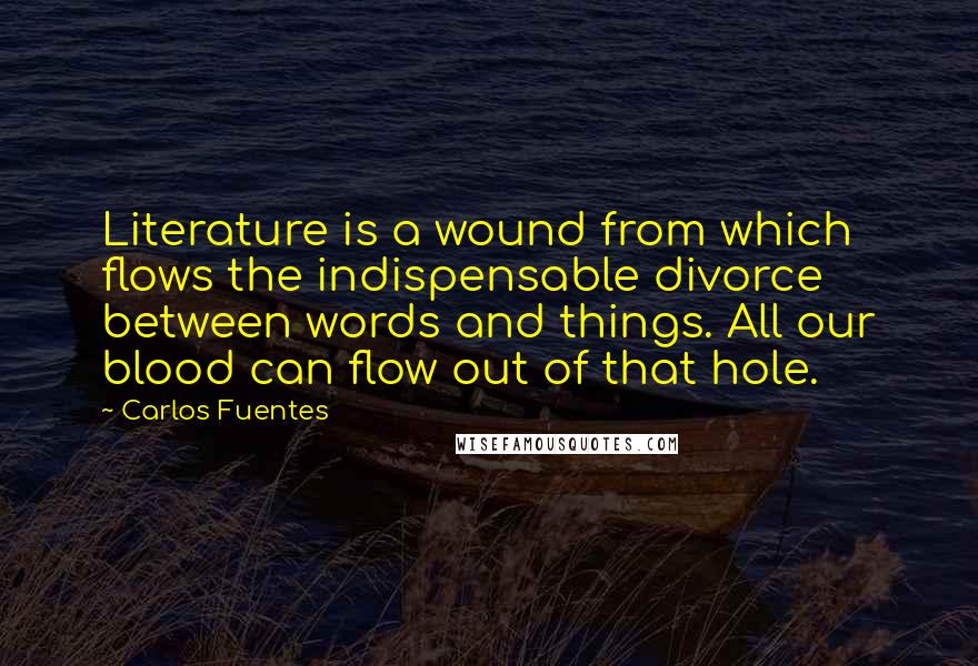 Carlos Fuentes Quotes: Literature is a wound from which flows the indispensable divorce between words and things. All our blood can flow out of that hole.