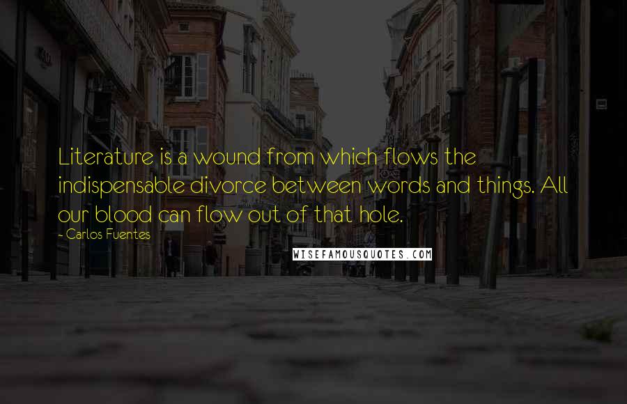 Carlos Fuentes Quotes: Literature is a wound from which flows the indispensable divorce between words and things. All our blood can flow out of that hole.