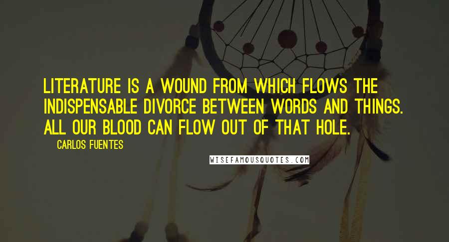 Carlos Fuentes Quotes: Literature is a wound from which flows the indispensable divorce between words and things. All our blood can flow out of that hole.