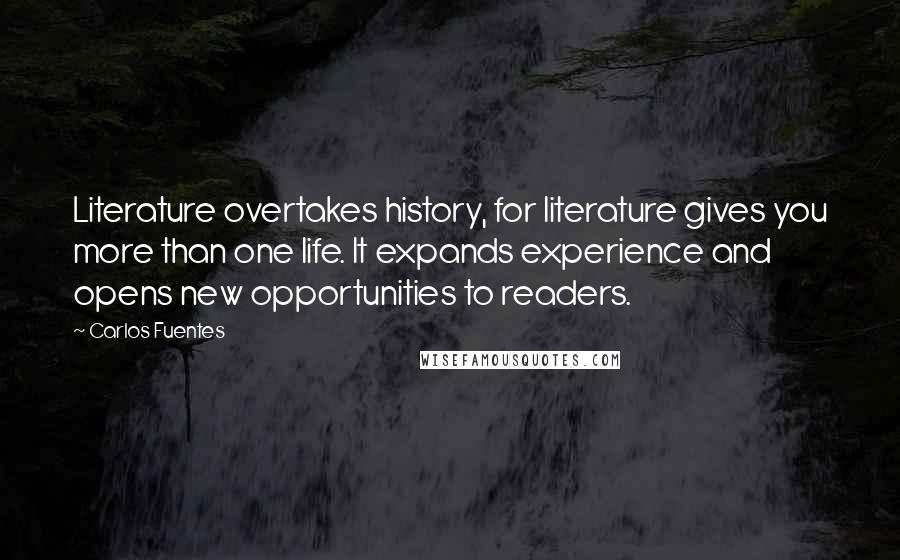 Carlos Fuentes Quotes: Literature overtakes history, for literature gives you more than one life. It expands experience and opens new opportunities to readers.